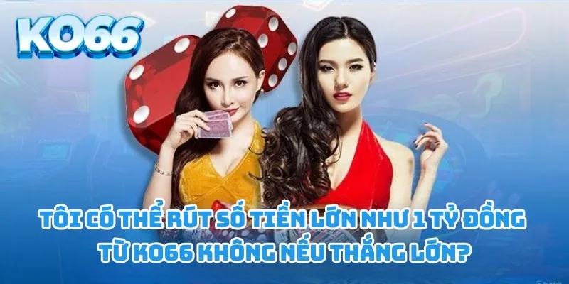 Tôi có thể rút số tiền lớn như 1 tỷ đồng từ KO66 không nếu thắng lớn?